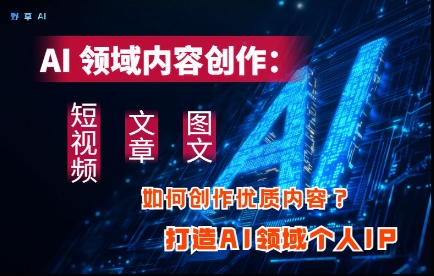 AI领域内容创作：高效创作短视频、文章、图文三大板块内容，打造AI领域个人IP-三玖社区