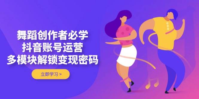 舞蹈创作者必学，抖音账号运营，多模块解锁变现密码-三玖社区