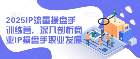 2025IP流量操盘手训练营，深入剖析商业IP操盘手职业发展-三玖社区
