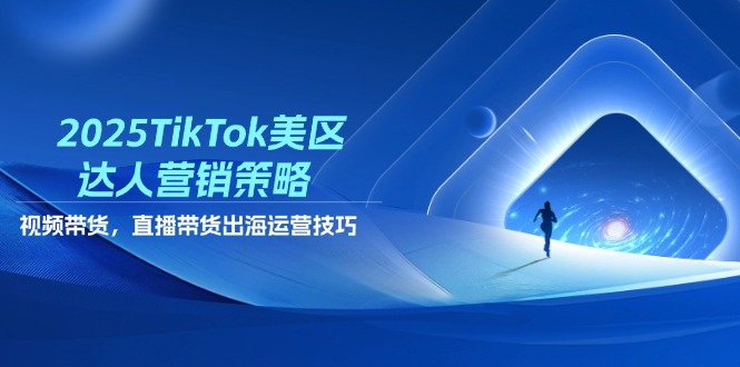 2025TikTok美区达人营销策略，视频带货，直播带货，出海运营技巧-三玖社区