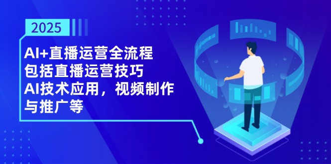 2025AI+直播运营全流程，包括直播运营技巧，AI技术应用，视频制作与推广等-三玖社区