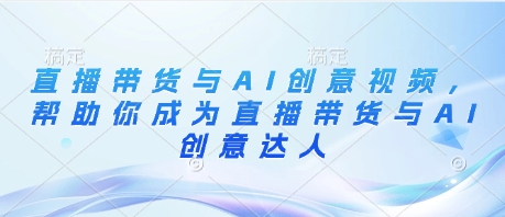 直播带货与AI创意视频，帮助你成为直播带货与AI创意达人-三玖社区