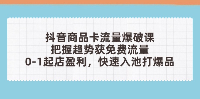 抖音商品卡流量爆破课：把握趋势获免费流量，0-1起店盈利，快速入池打爆品-三玖社区