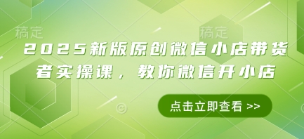 2025新版原创微信小店带货者实操课，教你微信开小店-三玖社区