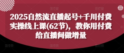 2025自然流直播起号+千川付费实操线上课(62节)，教你用付费给直播间做增量-三玖社区