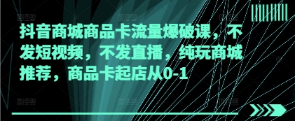 抖音商城商品卡流量爆破课，不发短视频，不发直播，纯玩商城推荐，商品卡起店从0-1-三玖社区
