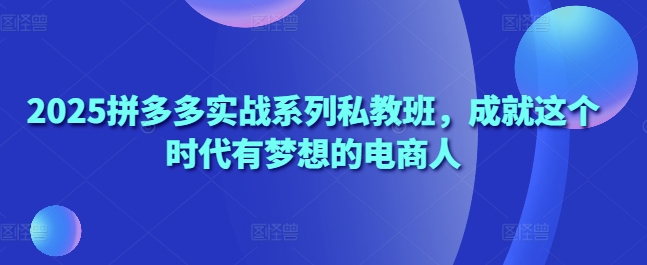 2025拼多多实战系列私教班，成就这个时代有梦想的电商人-三玖社区