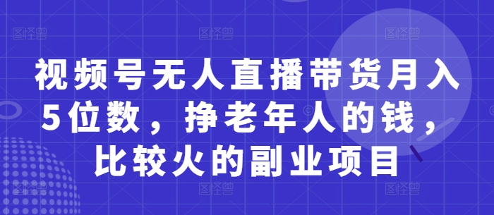 视频号无人直播带货月入5位数，挣老年人的钱，比较火的副业项目-三玖社区